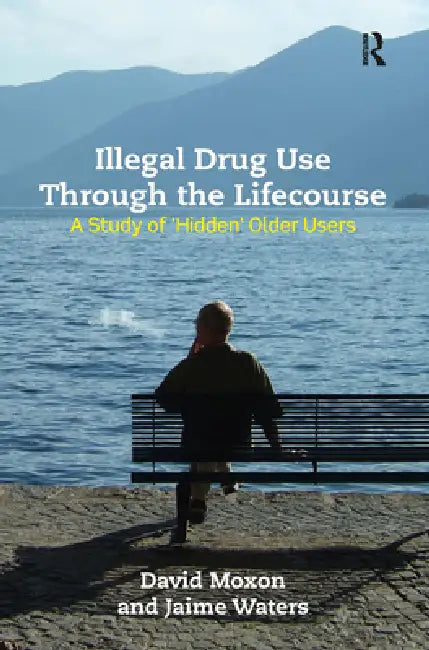 Illegal Drug Use Through the Lifecourse: A Study of 'Hidden' Older Users by David Moxon