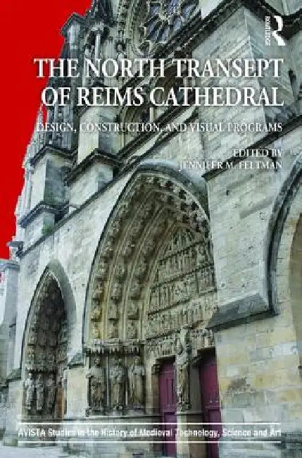 The North Transept of Reims Cathedral: Design, Construction, and Visual Programs by Jennifer M. Feltman