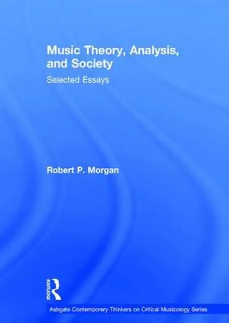 Music Theory, Analysis, and Society: Selected Essays by Robert P. Morgan
