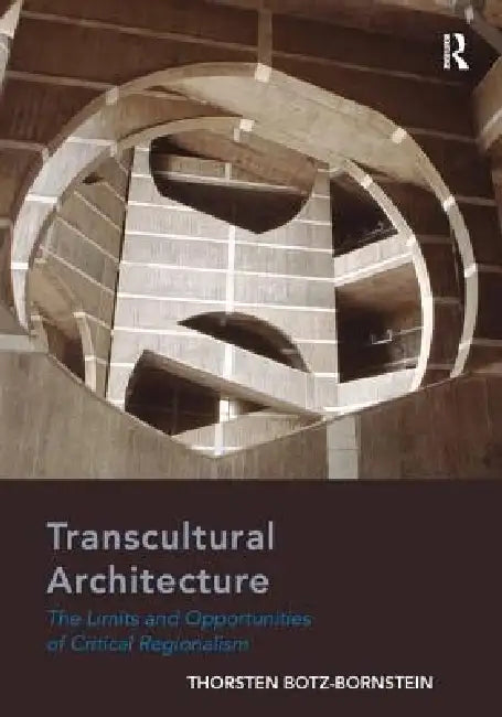 Transcultural Architecture: The Limits And Opportunities Of Critical Regionalism by Thorsten Botz-Bornstein