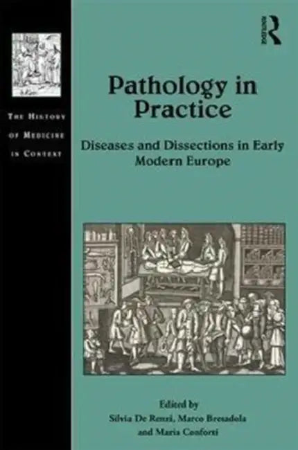 Pathology in Practice: Diseases and Dissections in Early Modern Europe by Silvia de Renzi, Marco Bresadola, Maria Conforti