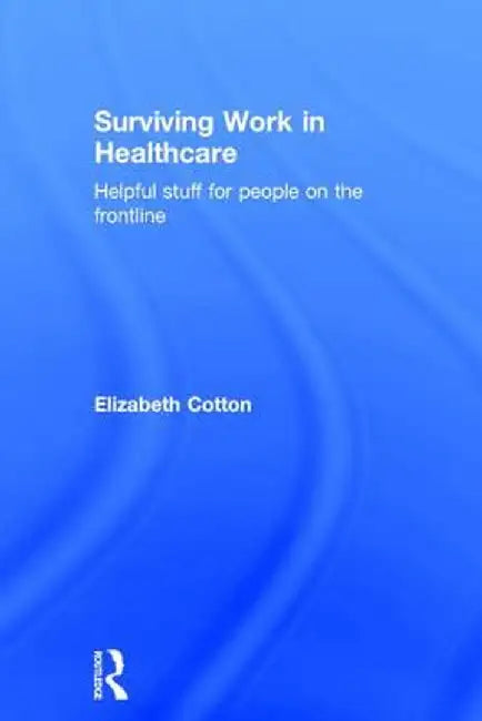 Surviving Work in Healthcare: Helpful Stuff for People on the Frontline by Elizabeth Cotton