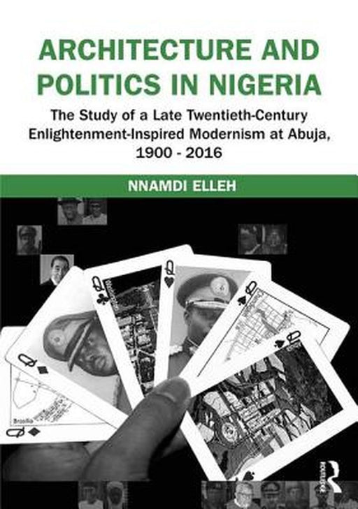 Architecture and Politics in Nigeria: The Study of a Late Twentieth-Century Enlightenment-Inspired Modernism at Abuja, 1900-2016 by Nnamdi Elleh