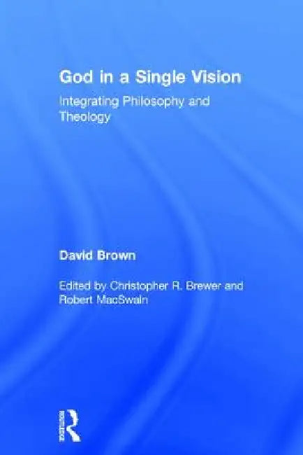 God in a Single Vision: Integrating Philosophy and Theology by David Brown