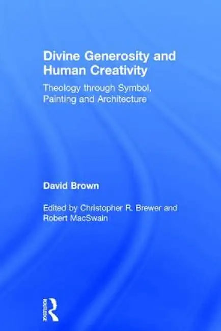 Divine Generosity and Human Creativity: Theology Through Symbol, Painting and Architecture by David Brown