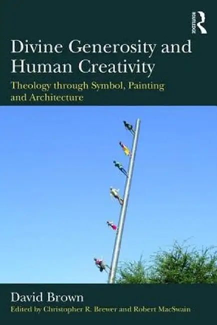 Divine Generosity and Human Creativity: Theology Through Symbol, Painting and Architecture by David Brown