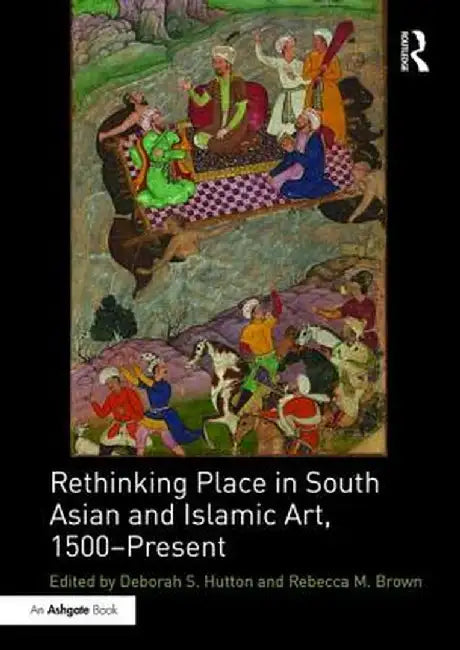 Rethinking Place in South Asian and Islamic Art, 1500-Present by Deborah S. Hutton