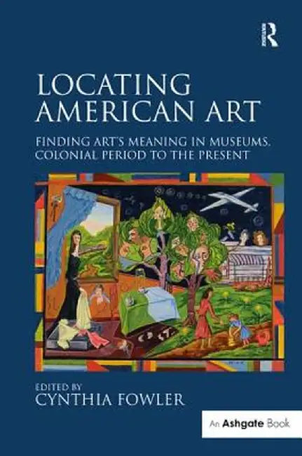 Locating American Art: Finding Art's Meaning in Museums, Colonial Period to the Present by Cynthia Fowler