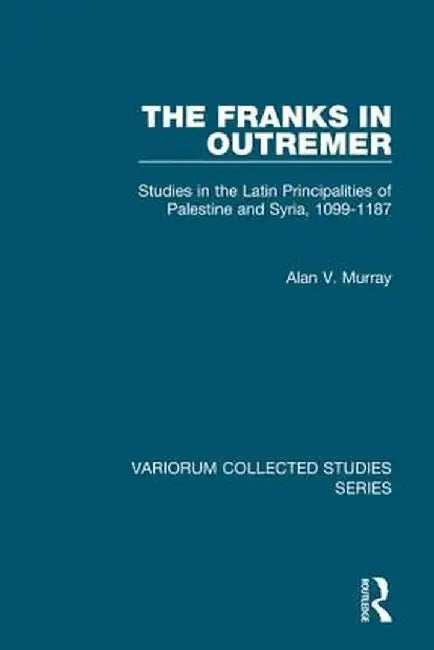 The Franks in Outremer: Studies in the Latin Principalities of Palestine and Syria, 1099-1187 by Alan V. Murray