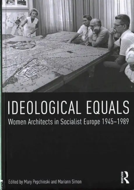 Ideological Equals: Women Architects in Socialist Europe 1945-1989 by Mary Pepchinski