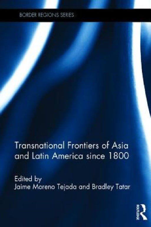 Transnational Frontiers of Asia and Latin America Since 1800 by Jaime Moreno Tejada, Bradley Tatar