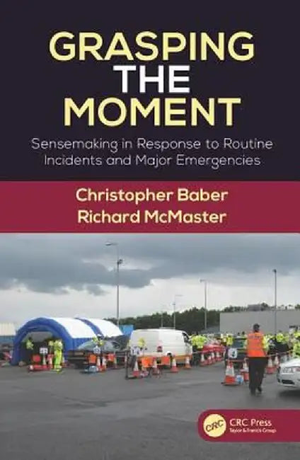 Grasping the Moment: Sensemaking in Response to Routine Incidents and Major Emergencies by Christopher Baber