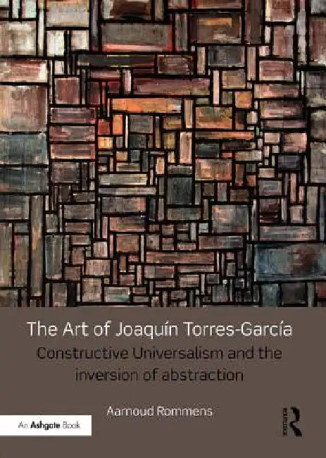 The Art of Joaquín Torres-García: Constructive Universalism and the Inversion of Abstraction by Aarnoud Rommens