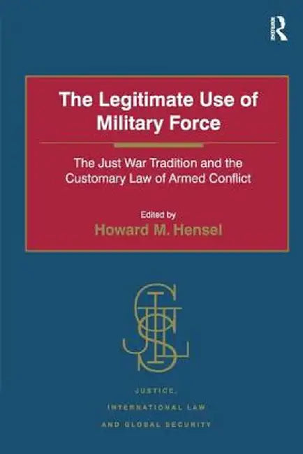 The Legitimate Use of Military Force: The Just War Tradition and the Customary Law of Armed Conflict by Howard M. Hensel