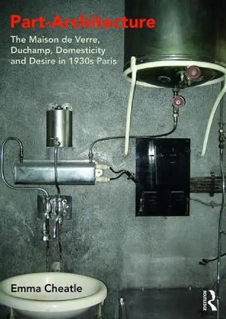 Part-Architecture: The Maison de Verre, Duchamp, Domesticity and Desire in 1930s Paris by Emma Cheatle