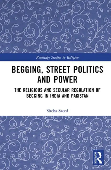 Begging, Street Politics and Power: The Religious and Secular Regulation of Begging in India and Pakistan by Sheba Saeed