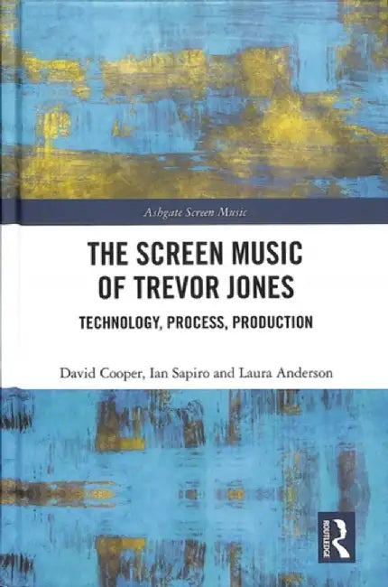 The Screen Music of Trevor Jones: Technology, Process, Production by David Cooper