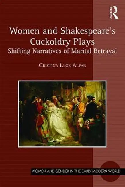 Women and Shakespeare's Cuckoldry Plays: Shifting Narratives of Marital Betrayal by Cristina León Alfar