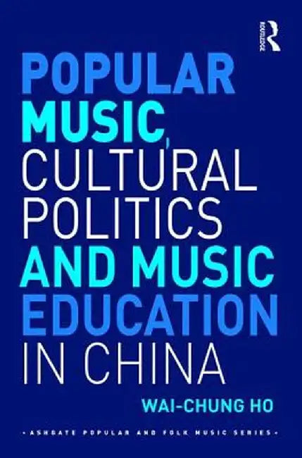 Popular Music, Cultural Politics and Music Education in China by Wai-Chung Ho