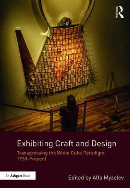 Exhibiting Craft and Design: Transgressing the White Cube Paradigm, 1930-Present by Alla Myzelev