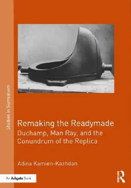 Remaking the Readymade: Duchamp, Man Ray, and the Conundrum of the Replica by Adina Kamien-Kazhdan