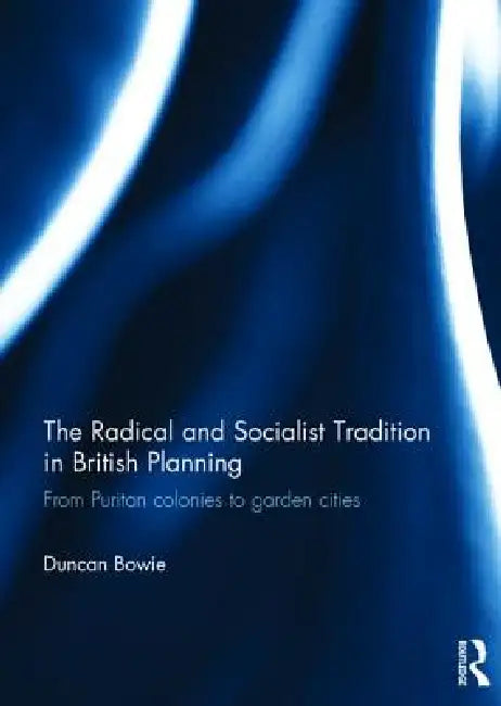 The Radical and Socialist Tradition in British Planning Rpd: From Puritan Colonies to Garden Cities by Duncan Bowie