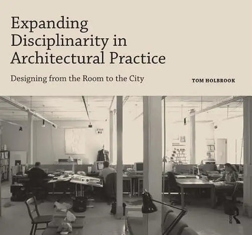 Expanding Disciplinarity in Architectural Practice: Designing from the Room to the City by Tom Holbrook