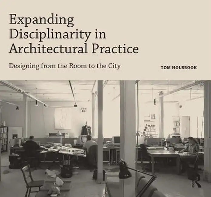 Expanding Disciplinarity in Architectural Practice: Designing from the Room to the City by Tom Holbrook