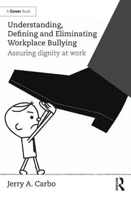 Understanding, Defining and Eliminating Workplace Bullying: Assuring Dignity at Work by Jerry A. Carbo