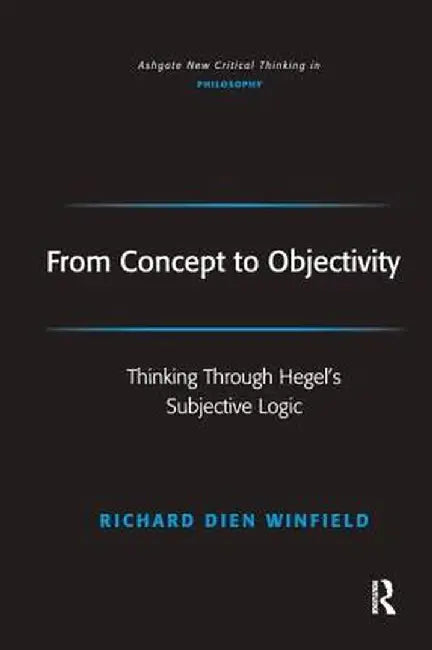From Concept to Objectivity: Thinking Through Hegel's Subjective Logic by Richard Dien Winfield