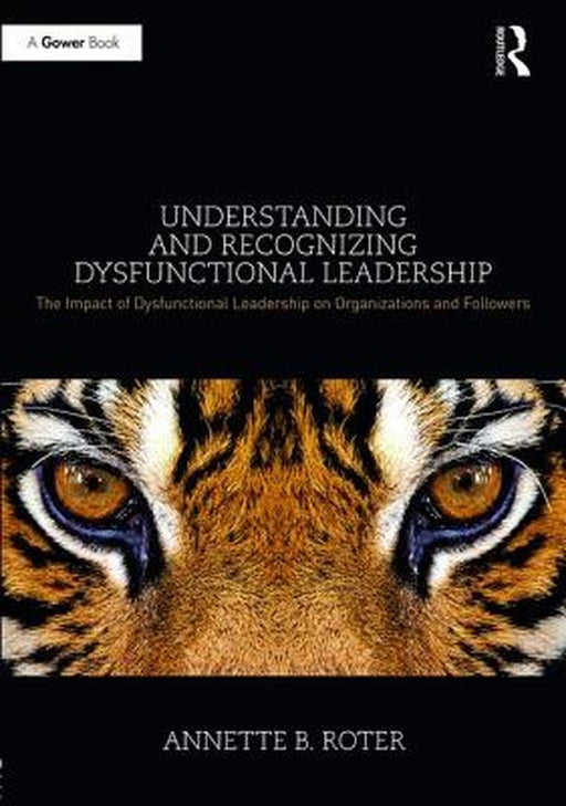 Understanding and Recognizing Dysfunctional Leadership: The Impact of Dysfunctional Leadership on Organizations and Followers by Annette B. Roter