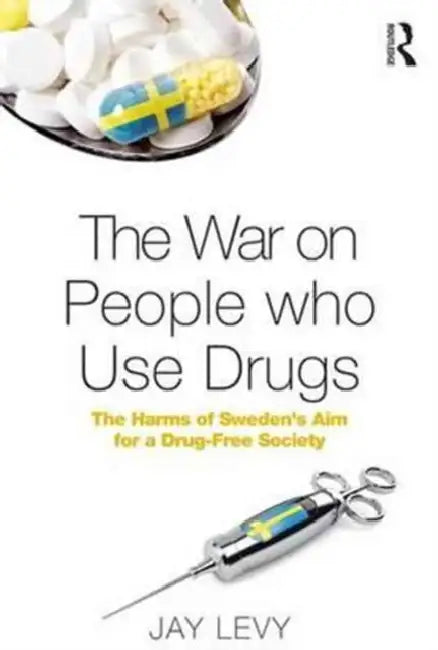 The War on People Who Use Drugs: The Harms of Sweden's Aim for a Drug-Free Society by Jay Levy