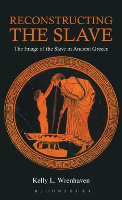 Reconstructing the Slave: The Image of the Slave in Ancient Greece by Kelly L. Wrenhaven
