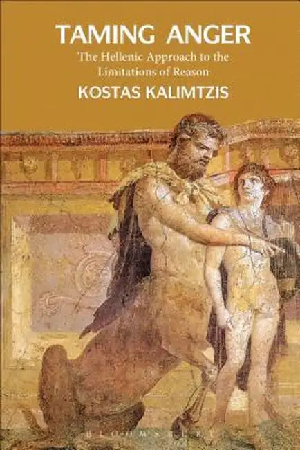 Taming Anger: The Hellenic Approach to the Limitations of Reason by Kostas Kalimtzis