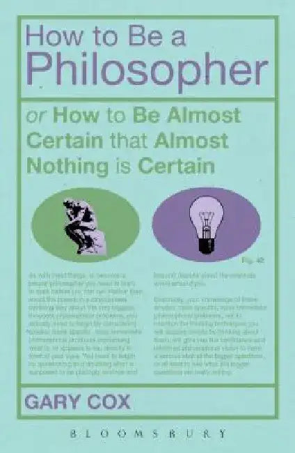 How to Be a Philosopher: Or How to Be Almost Certain That Almost Nothing Is Certain by Gary Cox