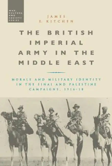 The British Imperial Army in the Middle East: Morale and Military Identity in the Sinai and Palestine Campaigns, 1916-18 by James E. Kitchen