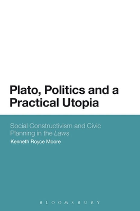 Plato, Politics and a Practical Utopia,: Social Constructivism and Civic Planning in the 'Laws' by Kenneth Royce Moore