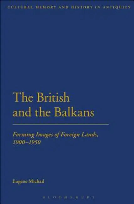 The British and the Balkans: Forming Images of Foreign Lands, 1900-1950 by Eugene Michail
