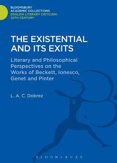 The Existential and Its Exits: Literary and Philosophical Perspectives on the Works of Beckett, Ionesco, Genet and Pinter by L. A. C. Dobrez