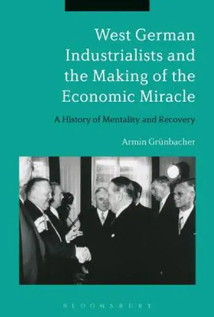 West German Industrialists and the Making of the Economic Miracle: A History of Mentality and Recovery by Armin Grunbacher