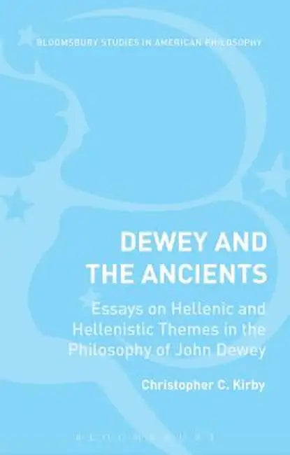 Dewey and the Ancients: Essays on Hellenic and Hellenistic Themes in the Philosophy of John Dewey by Christopher C. Kirby
