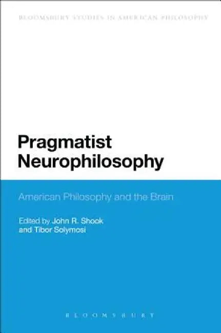 Pragmatist Neurophilosophy: American Philosophy and the Brain by John R. Shook