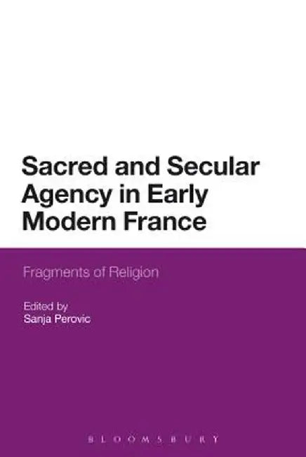Sacred and Secular Agency in Early Modern France: Fragments of Religion by Sanja Perovic