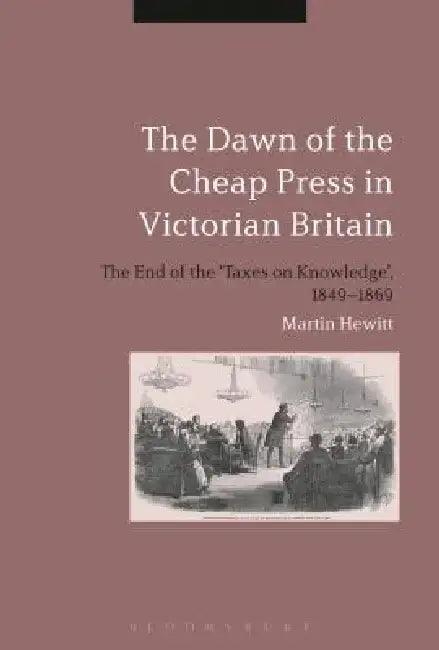The Dawn of the Cheap Press in Victorian Britain: The End of the 'Taxes on Knowledge', 1849-1869 by Martin Hewitt