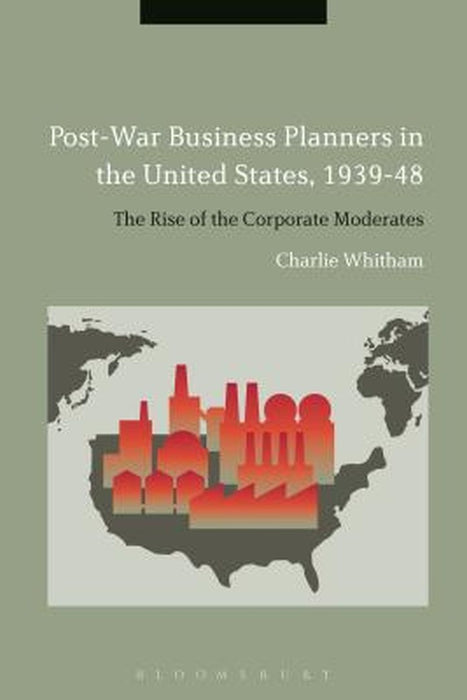 Post-War Business Planners in the United States, 1939-48: The Rise of the Corporate Moderates by Charlie Whitham