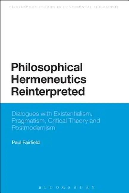 Philosophical Hermeneutics Reinterpreted: Dialogues with Existentialism, Pragmatism, Critical Theory and Postmodernism by Paul Fairfield