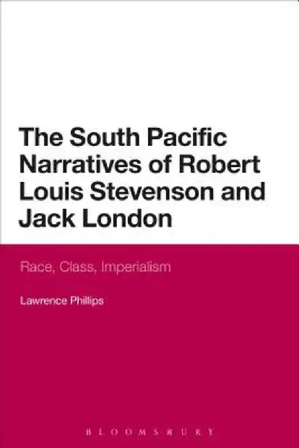 The South Pacific Narratives of Robert Louis Stevenson and Jack London: Race, Class, Imperialism by Lawrence Phillips