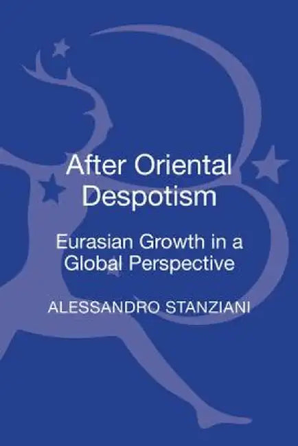 After Oriental Despotism: Eurasian Growth in a Global Perspective by Alessandro Stanziani