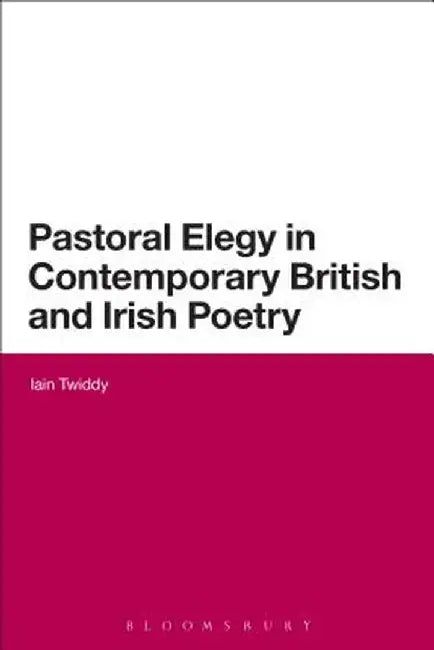 Pastoral Elegy in Contemporary British and Irish Poetry by Iain Twiddy