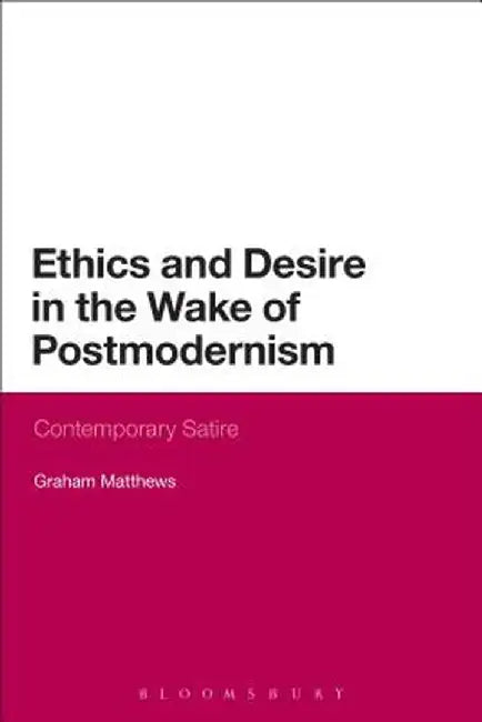 Ethics and Desire in the Wake of Postmodernism: Contemporary Satire by Graham Matthews